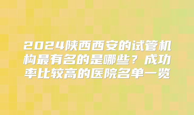 2024陕西西安的试管机构最有名的是哪些？成功率比较高的医院名单一览