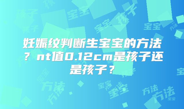 妊娠纹判断生宝宝的方法？nt值0.12cm是孩子还是孩子？