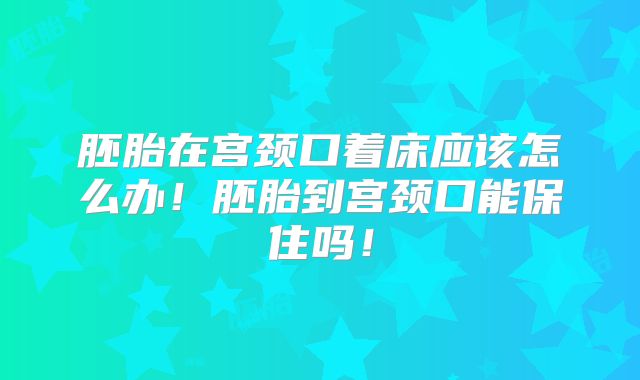 胚胎在宫颈口着床应该怎么办！胚胎到宫颈口能保住吗！