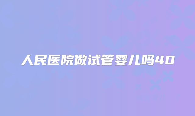 人民医院做试管婴儿吗40