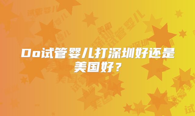Do试管婴儿打深圳好还是美国好?
