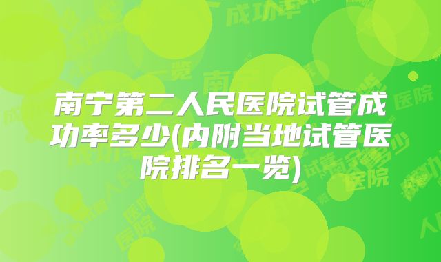 南宁第二人民医院试管成功率多少(内附当地试管医院排名一览)
