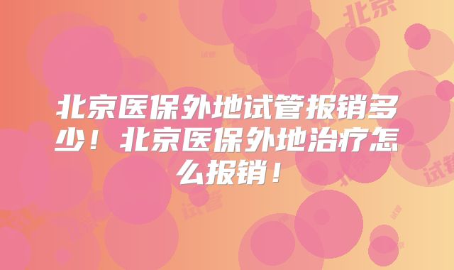 北京医保外地试管报销多少!北京医保外地治疗怎么报销!
