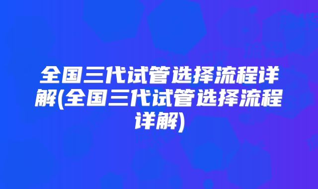 全国三代试管选择流程详解(全国三代试管选择流程详解)