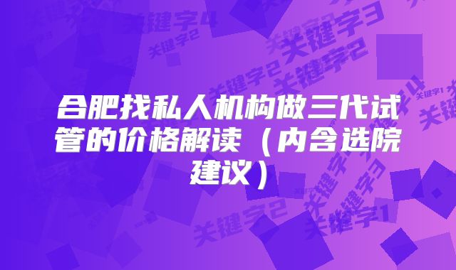 合肥找私人机构做三代试管的价格解读（内含选院建议）