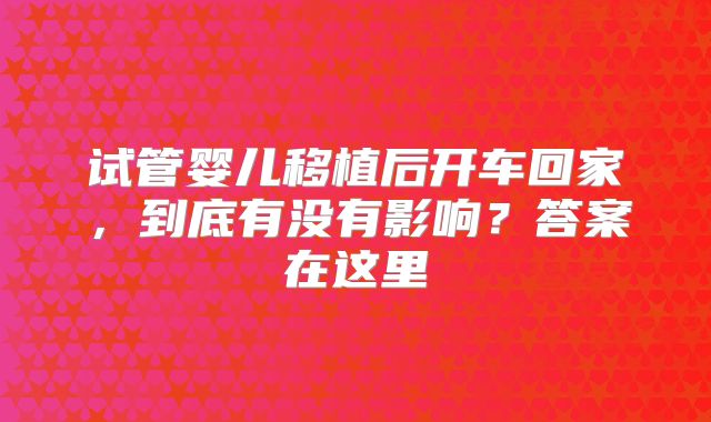 试管婴儿移植后开车回家，到底有没有影响？答案在这里