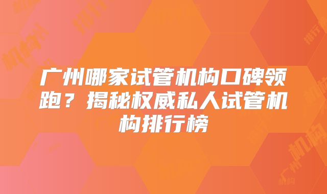 广州哪家试管机构口碑领跑?揭秘权威私人试管机构排行榜