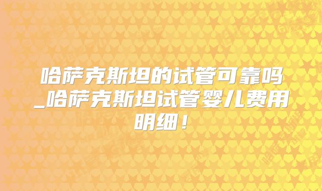 哈萨克斯坦的试管可靠吗_哈萨克斯坦试管婴儿费用明细！