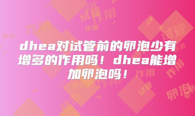 dhea对试管前的卵泡少有增多的作用吗！dhea能增加卵泡吗！