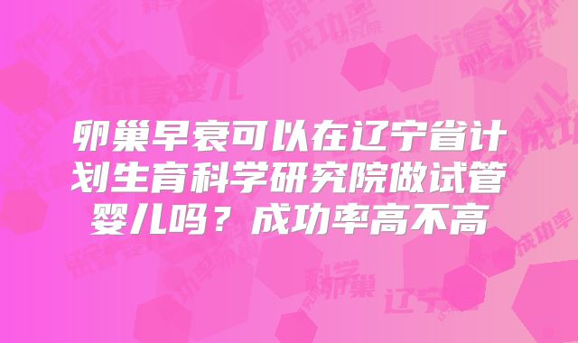 卵巢早衰可以在辽宁省计划生育科学研究院做试管婴儿吗?成功率高不高