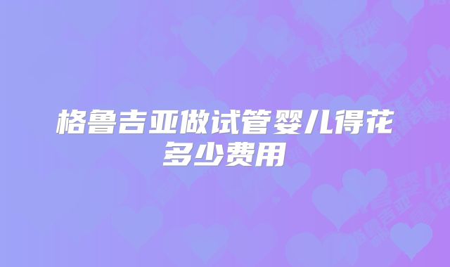 格鲁吉亚做试管婴儿得花多少费用