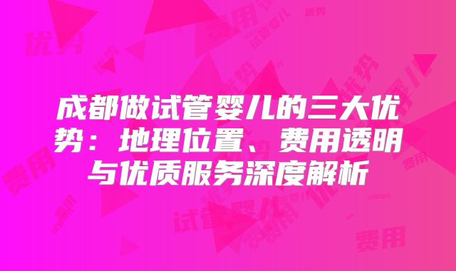 成都做试管婴儿的三大优势：地理位置、费用透明与优质服务深度解析