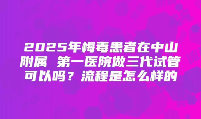 2025年梅毒患者在中山附属 第一医院做三代试管可以吗？流程是怎么样的