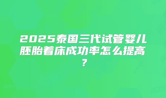 2025泰国三代试管婴儿胚胎着床成功率怎么提高？