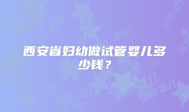 西安省妇幼做试管婴儿多少钱？
