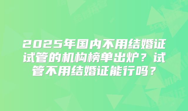 2025年国内不用结婚证试管的机构榜单出炉？试管不用结婚证能行吗？
