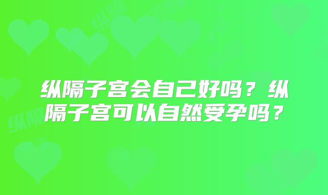 纵隔子宫会自己好吗?纵隔子宫可以自然受孕吗?