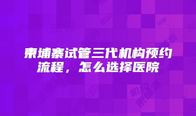柬埔寨试管三代机构预约流程，怎么选择医院