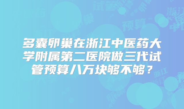 多囊卵巢在浙江中医药大学附属第二医院做三代试管预算八万块够不够？