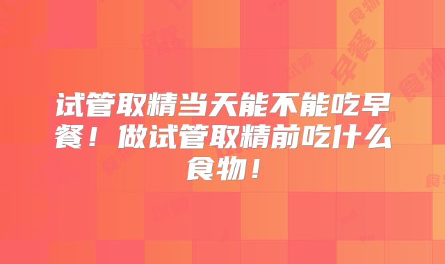 试管取精当天能不能吃早餐！做试管取精前吃什么食物！