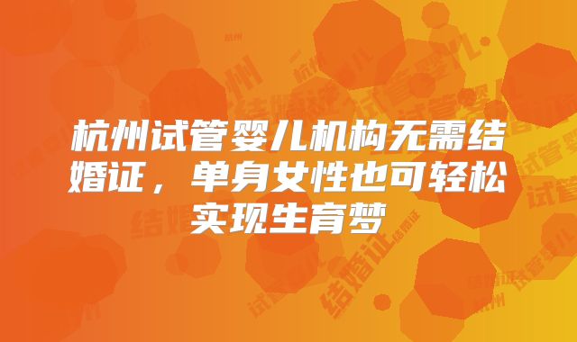 杭州试管婴儿机构无需结婚证，单身女性也可轻松实现生育梦