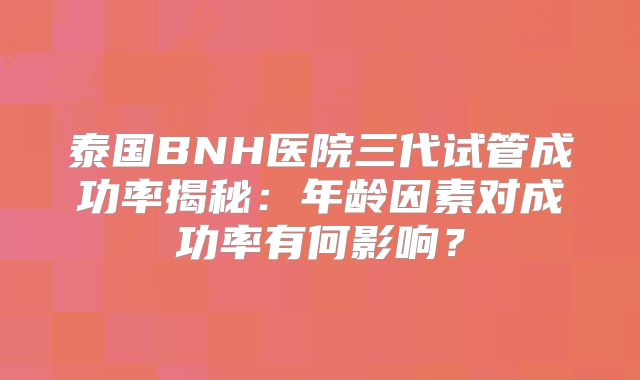 泰国BNH医院三代试管成功率揭秘:年龄因素对成功率有何影响?