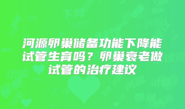河源卵巢储备功能下降能试管生育吗？卵巢衰老做试管的治疗建议