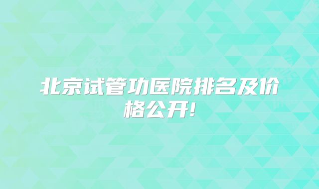 北京试管功医院排名及价格公开!