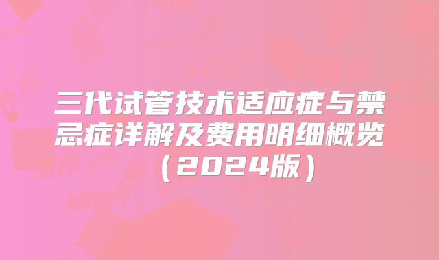 三代试管技术适应症与禁忌症详解及费用明细概览（2024版）
