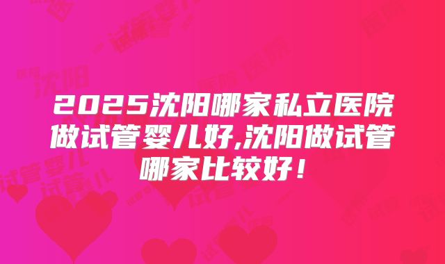 2025沈阳哪家私立医院做试管婴儿好,沈阳做试管哪家比较好！