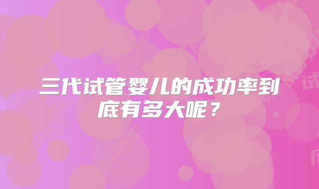 三代试管婴儿的成功率到底有多大呢？