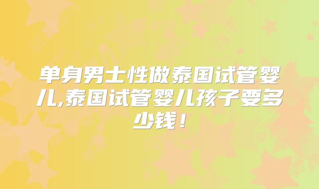 单身男士性做泰国试管婴儿,泰国试管婴儿孩子要多少钱!