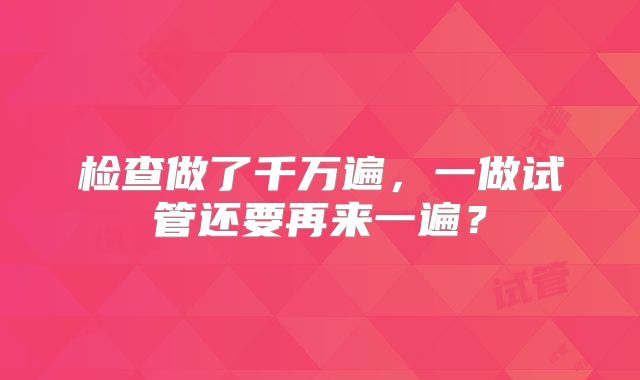 检查做了千万遍,一做试管还要再来一遍?