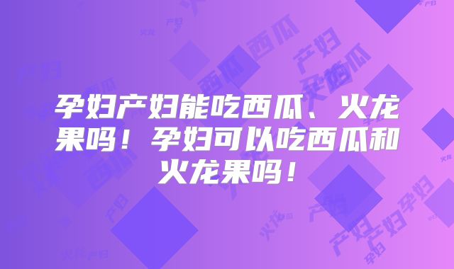 孕妇产妇能吃西瓜、火龙果吗！孕妇可以吃西瓜和火龙果吗！