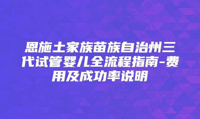 恩施土家族苗族自治州三代试管婴儿全流程指南-费用及成功率说明