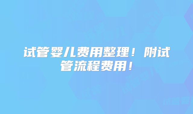 试管婴儿费用整理!附试管流程费用!