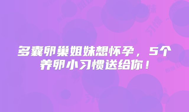 多囊卵巢姐妹想怀孕,5个养卵小习惯送给你!