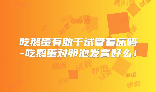 吃鹅蛋有助于试管着床吗-吃鹅蛋对卵泡发育好么！