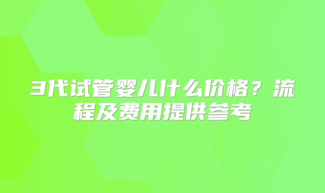 3代试管婴儿什么价格？流程及费用提供参考