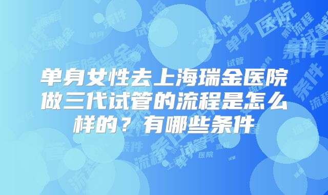 单身女性去上海瑞金医院做三代试管的流程是怎么样的？有哪些条件