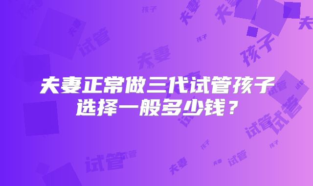 夫妻正常做三代试管孩子选择一般多少钱？