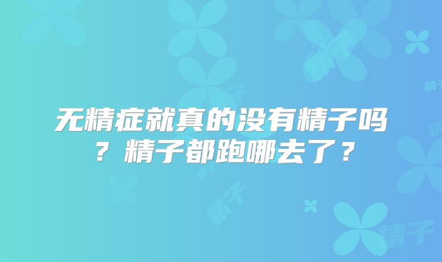 无精症就真的没有精子吗?精子都跑哪去了?