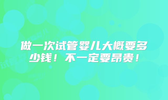 做一次试管婴儿大概要多少钱！不一定要昂贵！