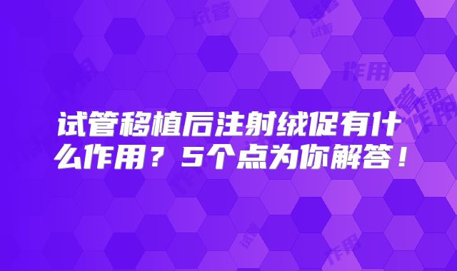 试管移植后注射绒促有什么作用?5个点为你解答!