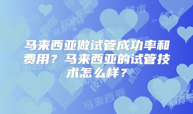 马来西亚做试管成功率和费用?马来西亚的试管技术怎么样?