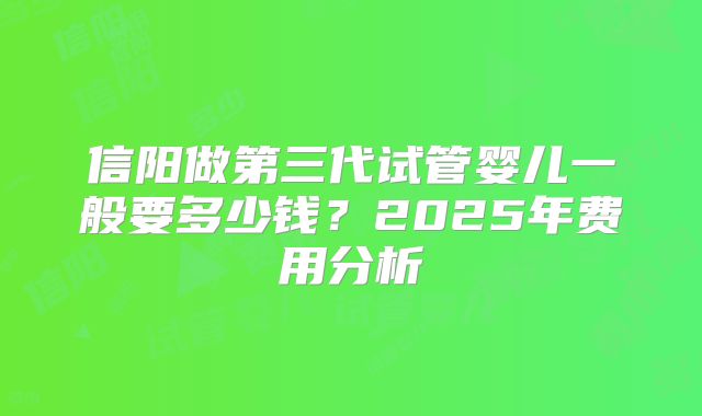 信阳做第三代试管婴儿一般要多少钱?2025年费用分析