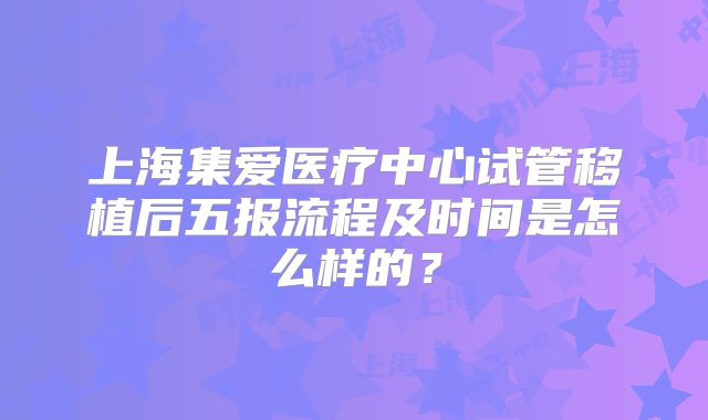 上海集爱医疗中心试管移植后五报流程及时间是怎么样的？