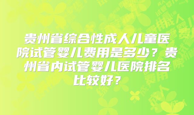 贵州省综合性成人儿童医院试管婴儿费用是多少?贵州省内试管婴儿医院排名比较好?