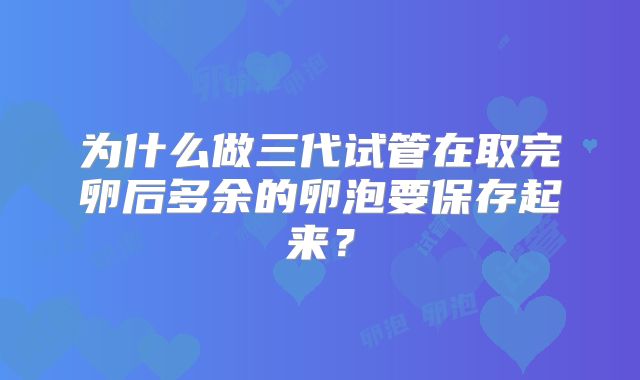 为什么做三代试管在取完卵后多余的卵泡要保存起来？