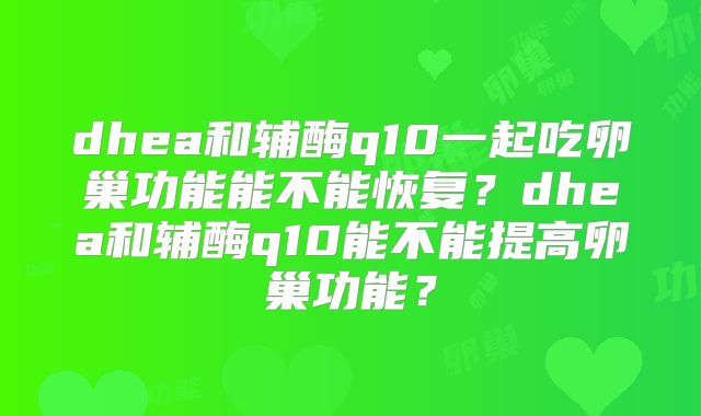 dhea和辅酶q10一起吃卵巢功能能不能恢复?dhea和辅酶q10能不能提高卵巢功能?